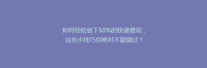 如何轻松省下50%的快递费用,这些小技巧你绝对不能错过!
