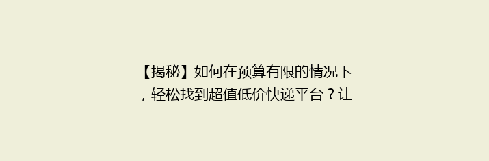 【揭秘】如何在预算有限的情况下，轻松找到超值低价快递平台？让你省心又省钱的快递选择！
