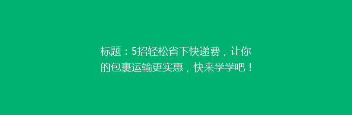 标题：5招轻松省下快递费，让你的包裹运输更实惠，快来学学吧！
