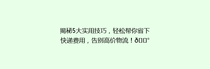 揭秘5大实用技巧，轻松帮你省下快递费用，告别高价物流！💰