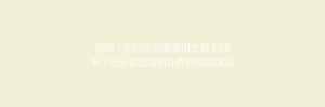 标题:如何在快递费用上省下50%?五大省钱攻略让你轻松寄递无忧!