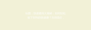 标题:快递费用大揭秘:如何轻松省下50%的快递费?告别高价,选对方法轻松省钱!