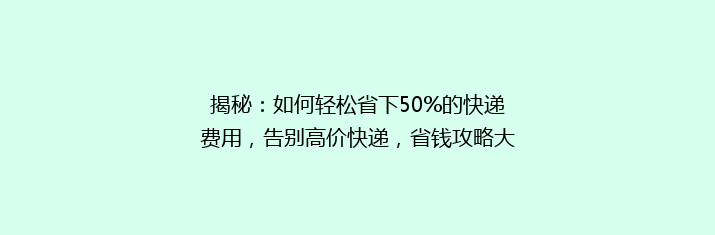 揭秘：如何轻松省下50%的快递费用，告别高价快递，省钱攻略大公开！