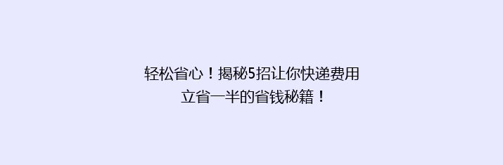 轻松省心！揭秘5招让你快递费用立省一半的省钱秘籍！