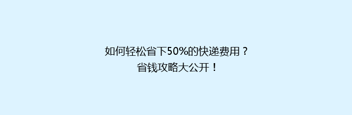 如何轻松省下50%的快递费用？省钱攻略大公开！