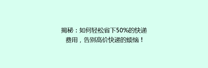 揭秘：如何轻松省下50%的快递费用，告别高价快递的烦恼！