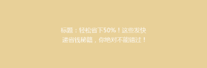 标题：轻松省下50%！这些发快递省钱秘籍，你绝对不能错过！