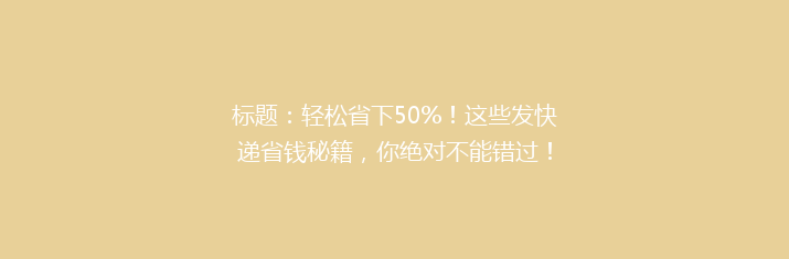 标题：轻松省下50%！这些发快递省钱秘籍，你绝对不能错过！