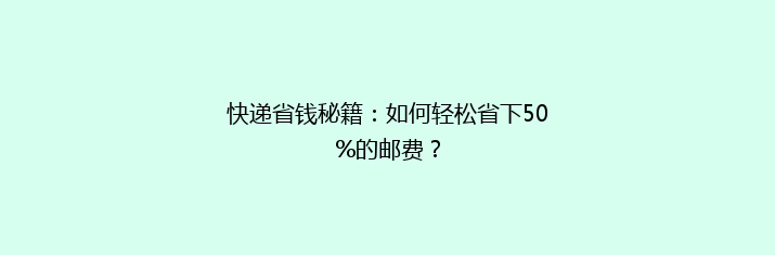 快递省钱秘籍：如何轻松省下50%的邮费？