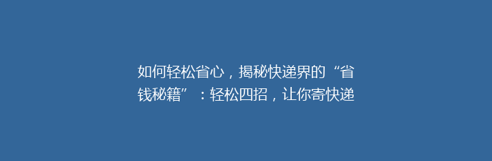 如何轻松省心，揭秘快递界的“省钱秘籍”：轻松四招，让你寄快递不花冤枉钱！
