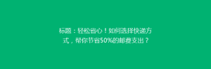 标题:轻松省心!如何选择快递方式,帮你节省50%的邮费支出?