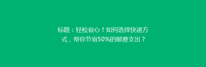 标题：轻松省心！如何选择快递方式，帮你节省50%的邮费支出？