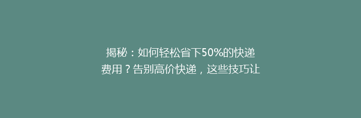 揭秘：如何轻松省下50%的快递费用？告别高价快递，这些技巧让你省钱又省心！