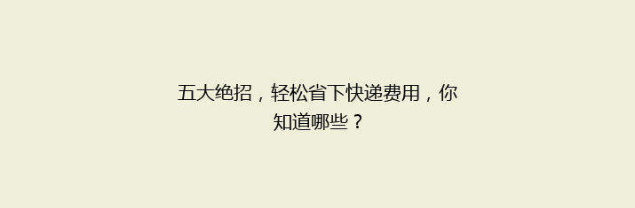 五大绝招，轻松省下快递费用，你知道哪些？