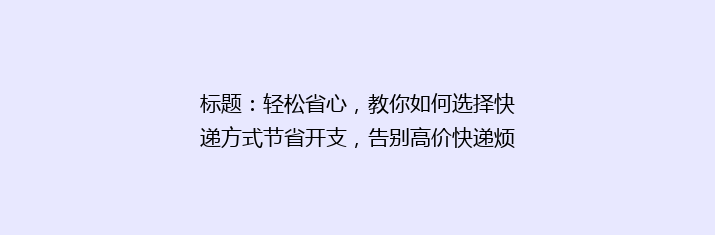 标题：轻松省心，教你如何选择快递方式节省开支，告别高价快递烦恼！