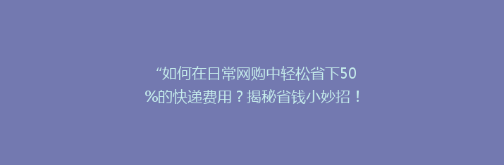 “如何在日常网购中轻松省下50%的快递费用？揭秘省钱小妙招！”