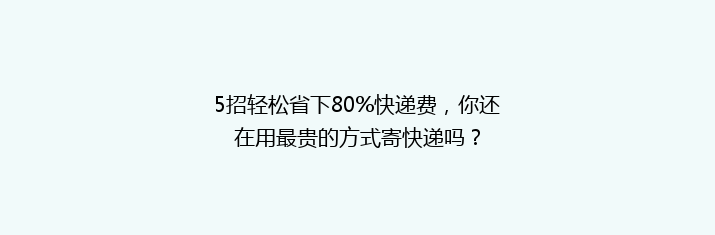 5招轻松省下80%快递费，你还在用最贵的方式寄快递吗？