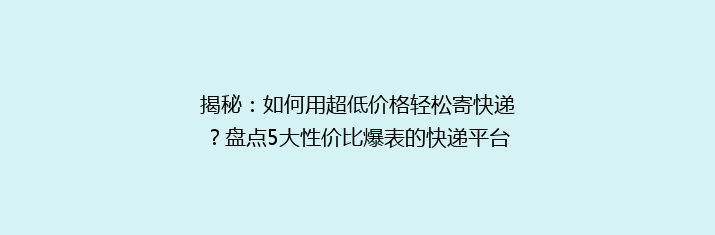揭秘：如何用超低价格轻松寄快递？盘点5大性价比爆表的快递平台！