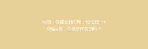 标题:快递省钱攻略:轻松省下50%运费,你是这样做的吗?