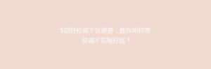 5招轻松省下快递费,教你如何寄快递不花冤枉钱!