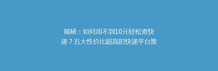 揭秘：如何用不到10元轻松寄快递？五大性价比超高的快递平台推荐！