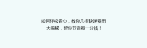 如何轻松省心,教你几招快递费用大揭秘,帮你节省每一分钱!