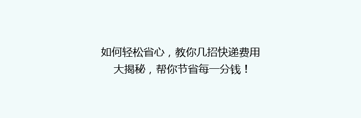 如何轻松省心，教你几招快递费用大揭秘，帮你节省每一分钱！