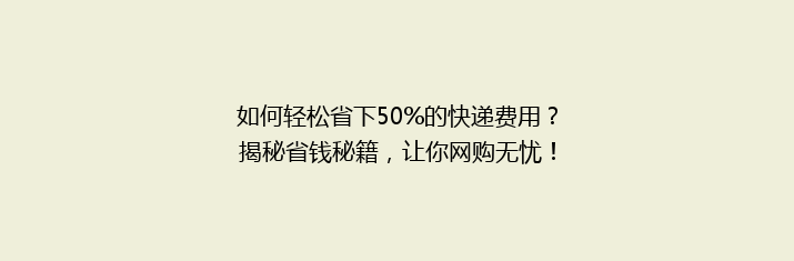 如何轻松省下50%的快递费用？揭秘省钱秘籍，让你网购无忧！
