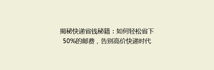 揭秘快递省钱秘籍：如何轻松省下50%的邮费，告别高价快递时代！
