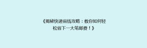 《揭秘快递省钱攻略：教你如何轻松省下一大笔邮费！》