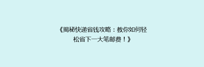 《揭秘快递省钱攻略：教你如何轻松省下一大笔邮费！》