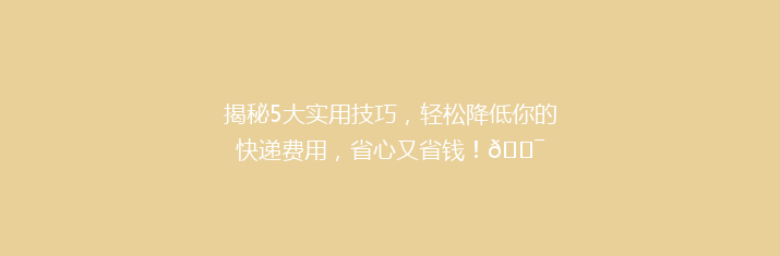 揭秘5大实用技巧，轻松降低你的快递费用，省心又省钱！🎯