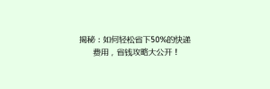 揭秘:如何轻松省下50%的快递费用,省钱攻略大公开!