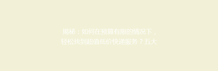 揭秘：如何在预算有限的情况下，轻松找到超值低价快递服务？五大平台大比拼！