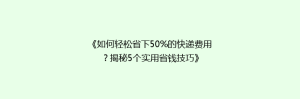 《如何轻松省下50%的快递费用?揭秘5个实用省钱技巧》