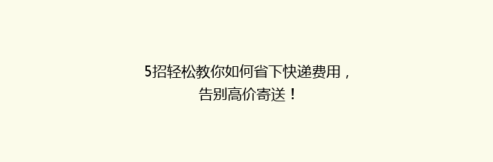 5招轻松教你如何省下快递费用，告别高价寄送！