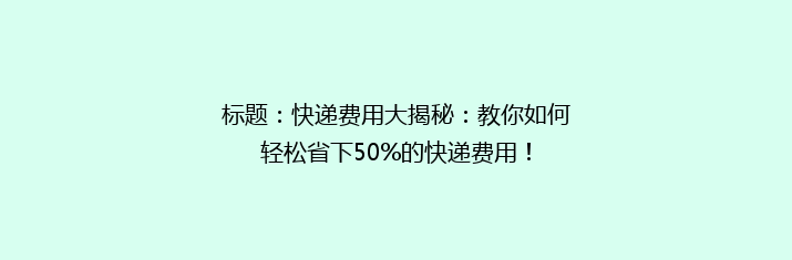 标题：快递费用大揭秘：教你如何轻松省下50%的快递费用！