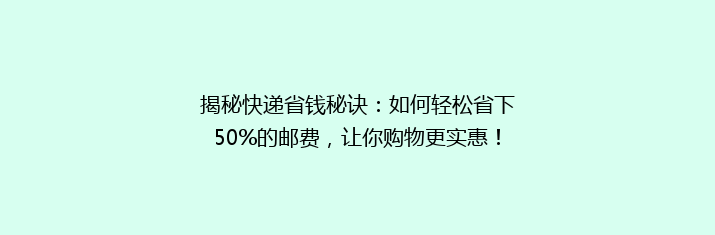 揭秘快递省钱秘诀：如何轻松省下50%的邮费，让你购物更实惠！