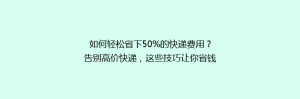 如何轻松省下50%的快递费用?告别高价快递,这些技巧让你省钱又省心!