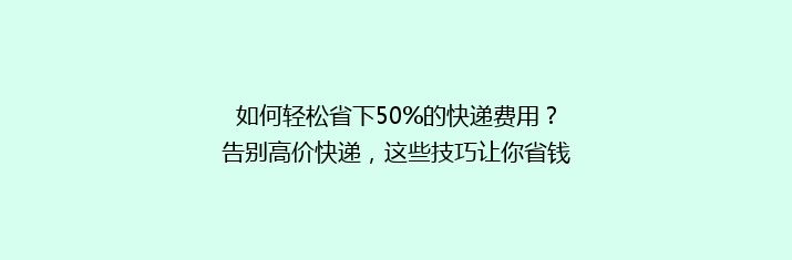 如何轻松省下50%的快递费用？告别高价快递，这些技巧让你省钱又省心！