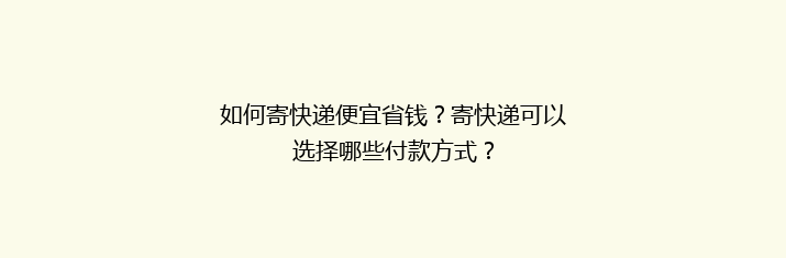 如何寄快递便宜省钱？寄快递可以选择哪些付款方式？