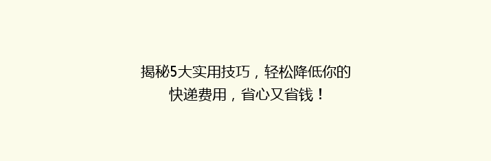 揭秘5大实用技巧，轻松降低你的快递费用，省心又省钱！