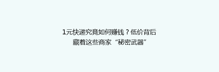 1元快递究竟如何赚钱？低价背后藏着这些商家“秘密武器”