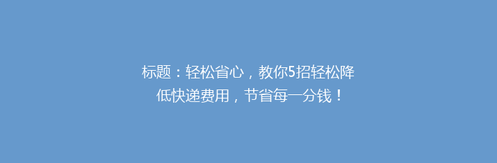 标题：轻松省心，教你5招轻松降低快递费用，节省每一分钱！