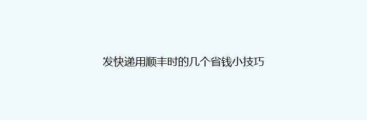 发快递用顺丰时的几个省钱小技巧