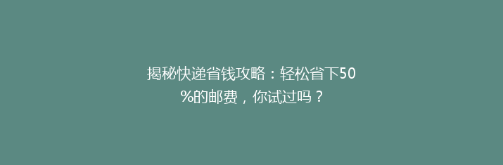 揭秘快递省钱攻略：轻松省下50%的邮费，你试过吗？