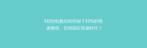 5招轻松教你如何省下50%的快递费用,告别高价快递时代!