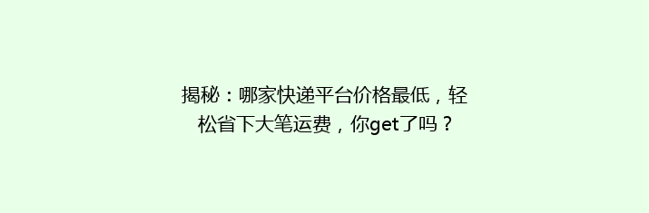 揭秘：哪家快递平台价格最低，轻松省下大笔运费，你get了吗？