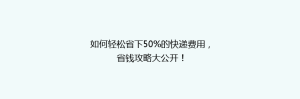 如何轻松省下50%的快递费用,省钱攻略大公开!