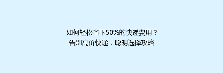 如何轻松省下50%的快递费用？告别高价快递，聪明选择攻略